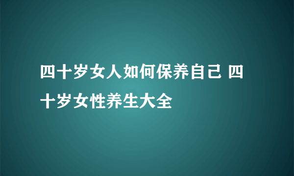 四十岁女人如何保养自己 四十岁女性养生大全