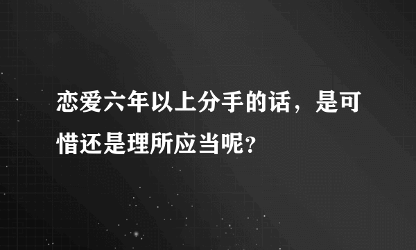 恋爱六年以上分手的话，是可惜还是理所应当呢？