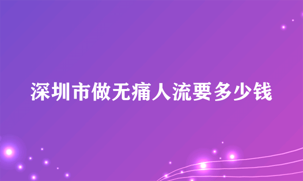 深圳市做无痛人流要多少钱