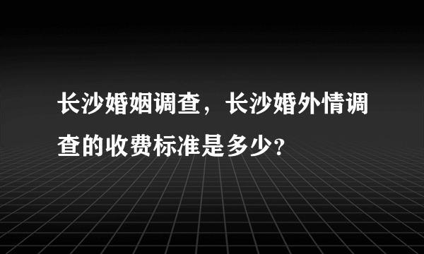 长沙婚姻调查，长沙婚外情调查的收费标准是多少？