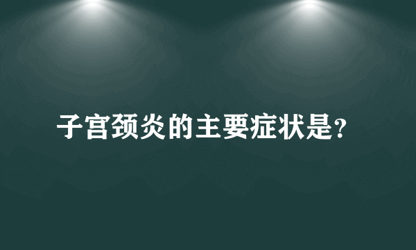 子宫颈炎的主要症状是？