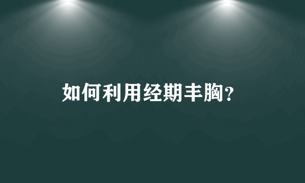 如何利用经期丰胸？