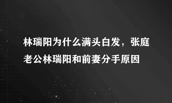 林瑞阳为什么满头白发，张庭老公林瑞阳和前妻分手原因