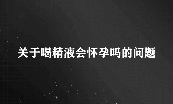 关于喝精液会怀孕吗的问题