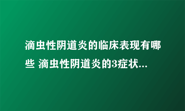 滴虫性阴道炎的临床表现有哪些 滴虫性阴道炎的3症状很让人尴尬