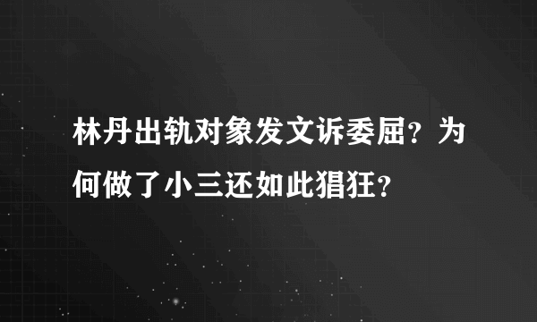 林丹出轨对象发文诉委屈？为何做了小三还如此猖狂？