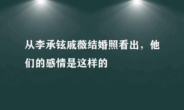 从李承铉戚薇结婚照看出，他们的感情是这样的