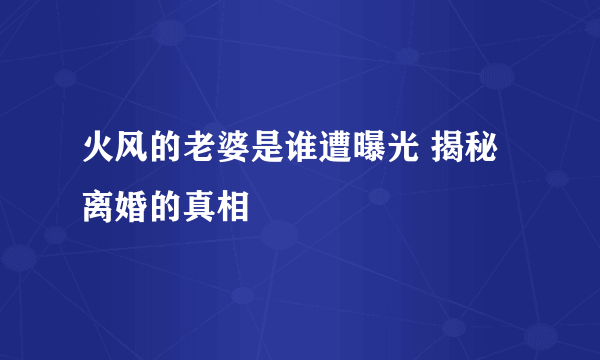 火风的老婆是谁遭曝光 揭秘离婚的真相