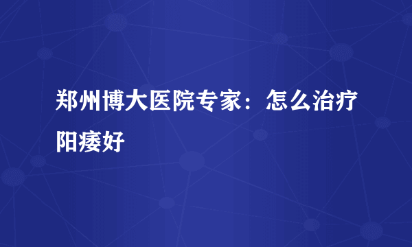 郑州博大医院专家：怎么治疗阳痿好