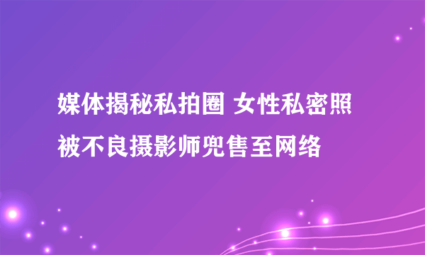 媒体揭秘私拍圈 女性私密照被不良摄影师兜售至网络