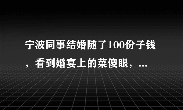 宁波同事结婚随了100份子钱，看到婚宴上的菜傻眼，随份子究竟多少钱合适？