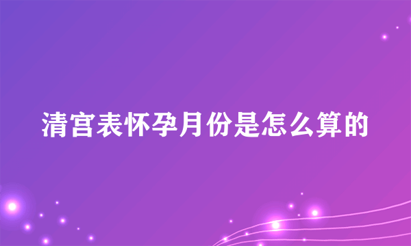 清宫表怀孕月份是怎么算的