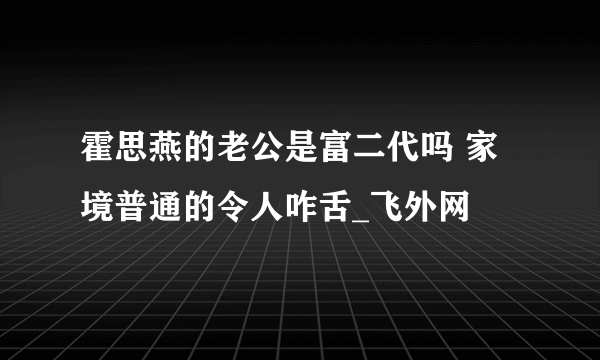 霍思燕的老公是富二代吗 家境普通的令人咋舌_飞外网