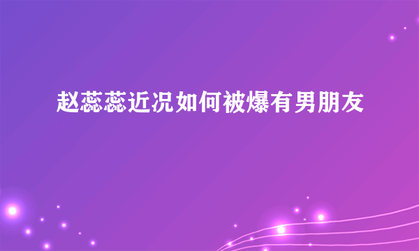 赵蕊蕊近况如何被爆有男朋友