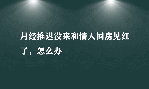 月经推迟没来和情人同房见红了，怎么办