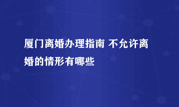 厦门离婚办理指南 不允许离婚的情形有哪些