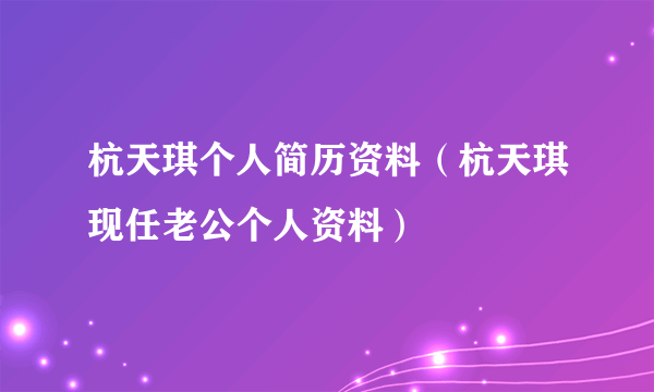 杭天琪个人简历资料（杭天琪现任老公个人资料）