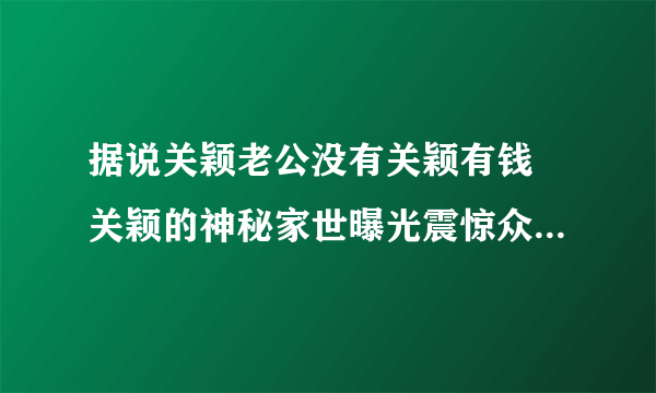 据说关颖老公没有关颖有钱 关颖的神秘家世曝光震惊众人_飞外网