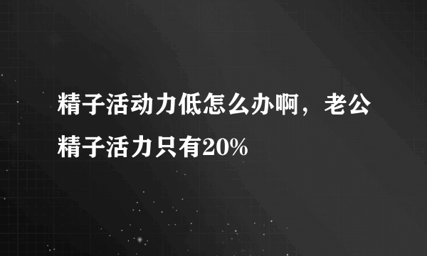 精子活动力低怎么办啊，老公精子活力只有20%