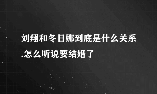 刘翔和冬日娜到底是什么关系.怎么听说要结婚了