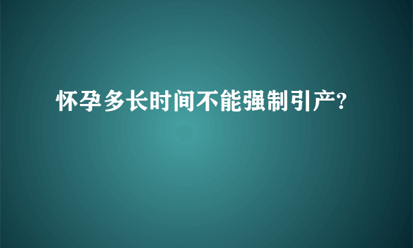 怀孕多长时间不能强制引产?