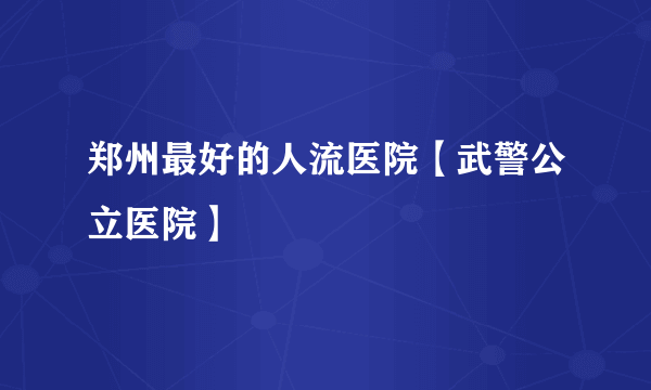 郑州最好的人流医院【武警公立医院】