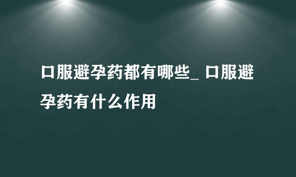 口服避孕药都有哪些_ 口服避孕药有什么作用