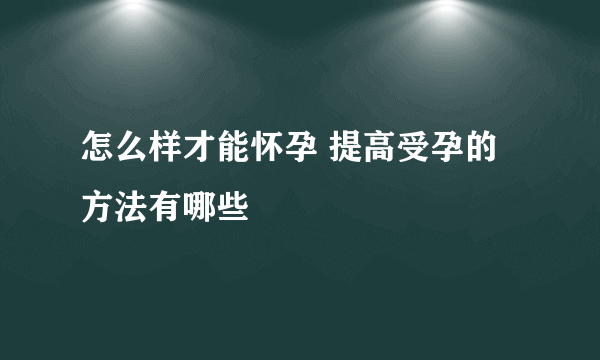 怎么样才能怀孕 提高受孕的方法有哪些