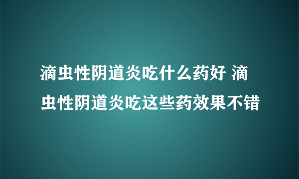 滴虫性阴道炎吃什么药好 滴虫性阴道炎吃这些药效果不错