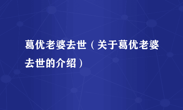 葛优老婆去世（关于葛优老婆去世的介绍）