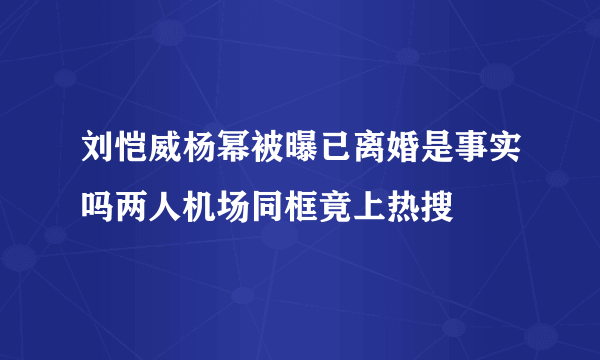 刘恺威杨幂被曝已离婚是事实吗两人机场同框竟上热搜