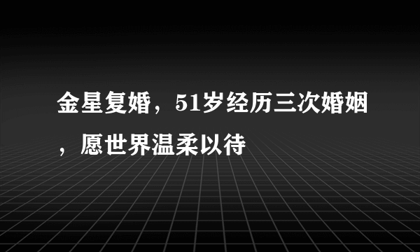 金星复婚，51岁经历三次婚姻，愿世界温柔以待