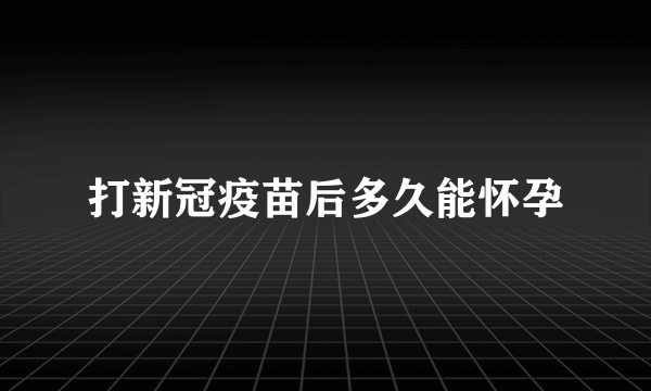 打新冠疫苗后多久能怀孕