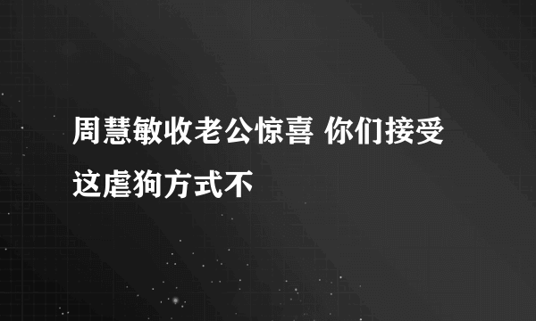 周慧敏收老公惊喜 你们接受这虐狗方式不