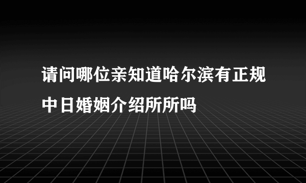 请问哪位亲知道哈尔滨有正规中日婚姻介绍所所吗