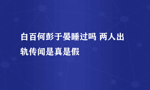 白百何彭于晏睡过吗 两人出轨传闻是真是假