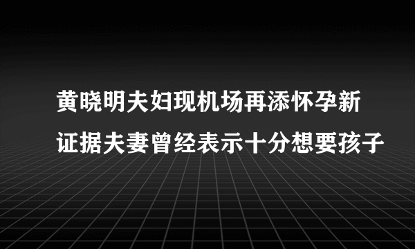 黄晓明夫妇现机场再添怀孕新证据夫妻曾经表示十分想要孩子