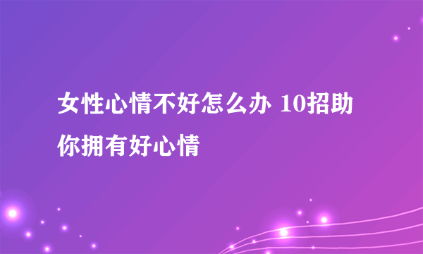 女性心情不好怎么办 10招助你拥有好心情