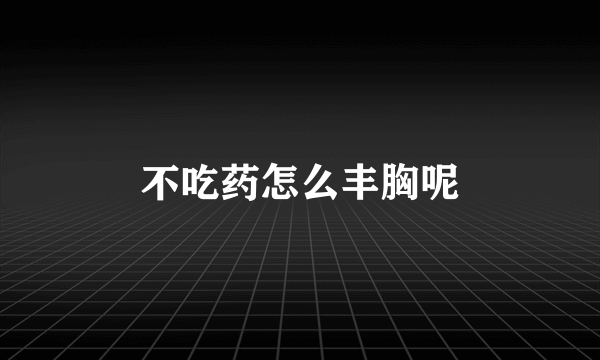 不吃药怎么丰胸呢