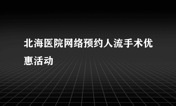 北海医院网络预约人流手术优惠活动