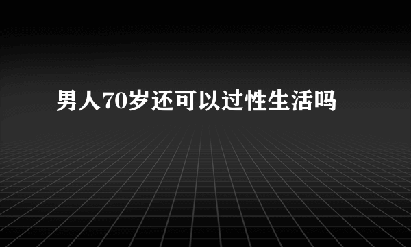 男人70岁还可以过性生活吗