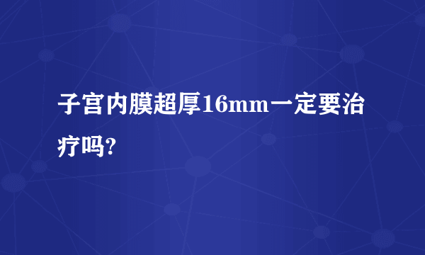 子宫内膜超厚16mm一定要治疗吗?