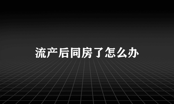 流产后同房了怎么办