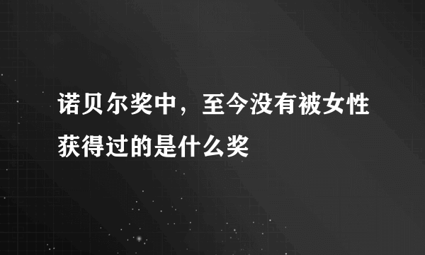 诺贝尔奖中，至今没有被女性获得过的是什么奖