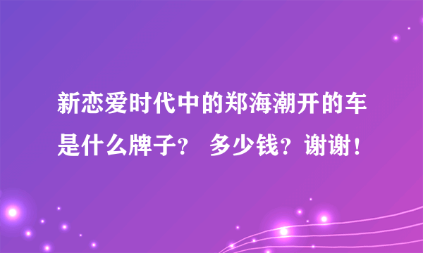 新恋爱时代中的郑海潮开的车是什么牌子？ 多少钱？谢谢！