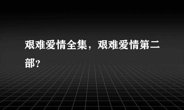 艰难爱情全集，艰难爱情第二部？