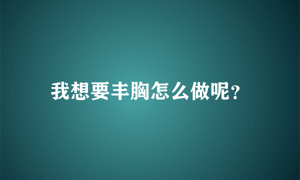 我想要丰胸怎么做呢？