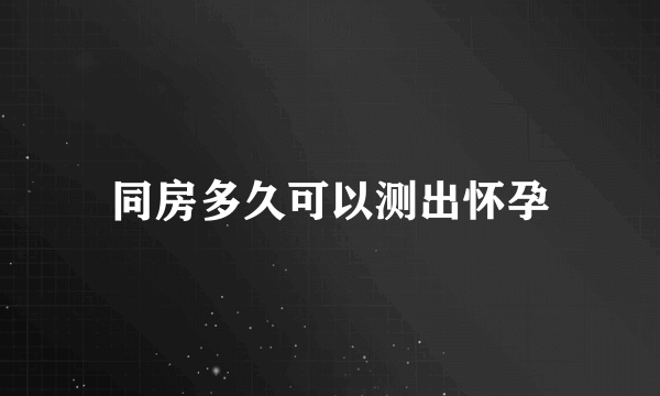 同房多久可以测出怀孕