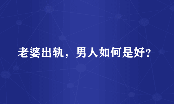 老婆出轨，男人如何是好？