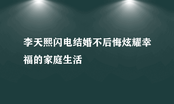 李天熙闪电结婚不后悔炫耀幸福的家庭生活